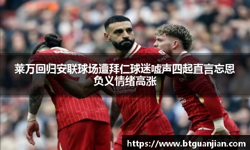 莱万回归安联球场遭拜仁球迷嘘声四起直言忘恩负义情绪高涨