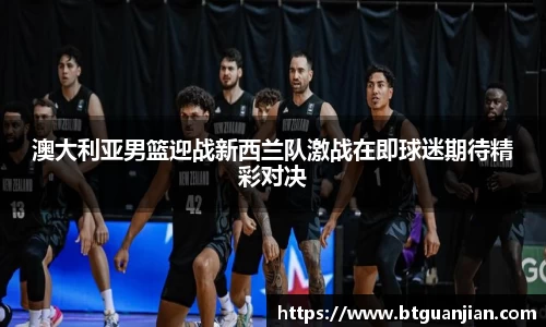 澳大利亚男篮迎战新西兰队激战在即球迷期待精彩对决