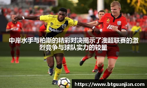 英超直播英超直播中岸水手与柏斯的精彩对决揭示了澳超联赛的激烈竞争与球队实力的较量
